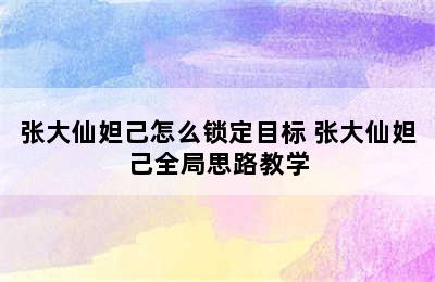 张大仙妲己怎么锁定目标 张大仙妲己全局思路教学